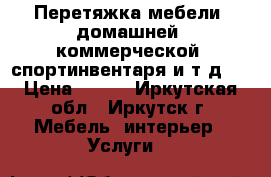 Перетяжка мебели (домашней, коммерческой, спортинвентаря и т.д.) › Цена ­ 100 - Иркутская обл., Иркутск г. Мебель, интерьер » Услуги   